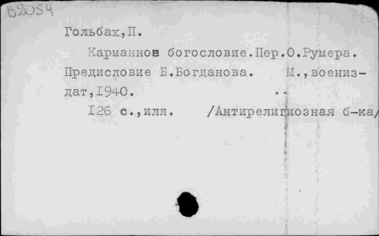 ﻿Гольбах,П.
Карманное богословие.Пер.О.Гумера.
Предисловие Б.Богданова. М.,воениз-дат,1940.
126 с.,илл. /Антирелигиозная б-ка/